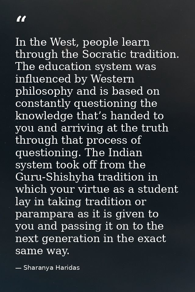 In the West, people learn through the Socratic tradition. The education system was influenced by Western philosophy and  — Sharanya Haridas