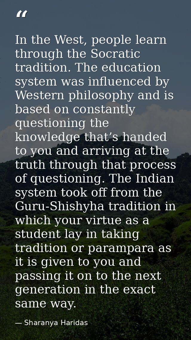 In the West, people learn through the Socratic tradition. The education system was influenced by Western philosophy and  — Sharanya Haridas