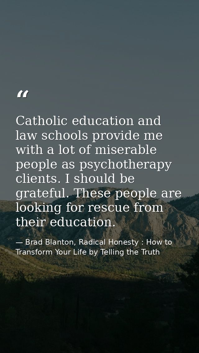 Catholic education and law schools provide me with a lot of miserable people as psychotherapy clients. I should be grate — Brad Blanton, Radical Honesty : How to Transform Your Life by Telling the Truth