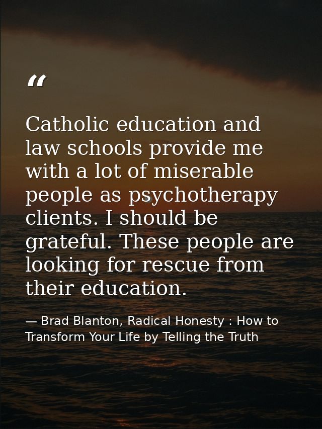 Catholic education and law schools provide me with a lot of miserable people as psychotherapy clients. I should be grate — Brad Blanton, Radical Honesty : How to Transform Your Life by Telling the Truth