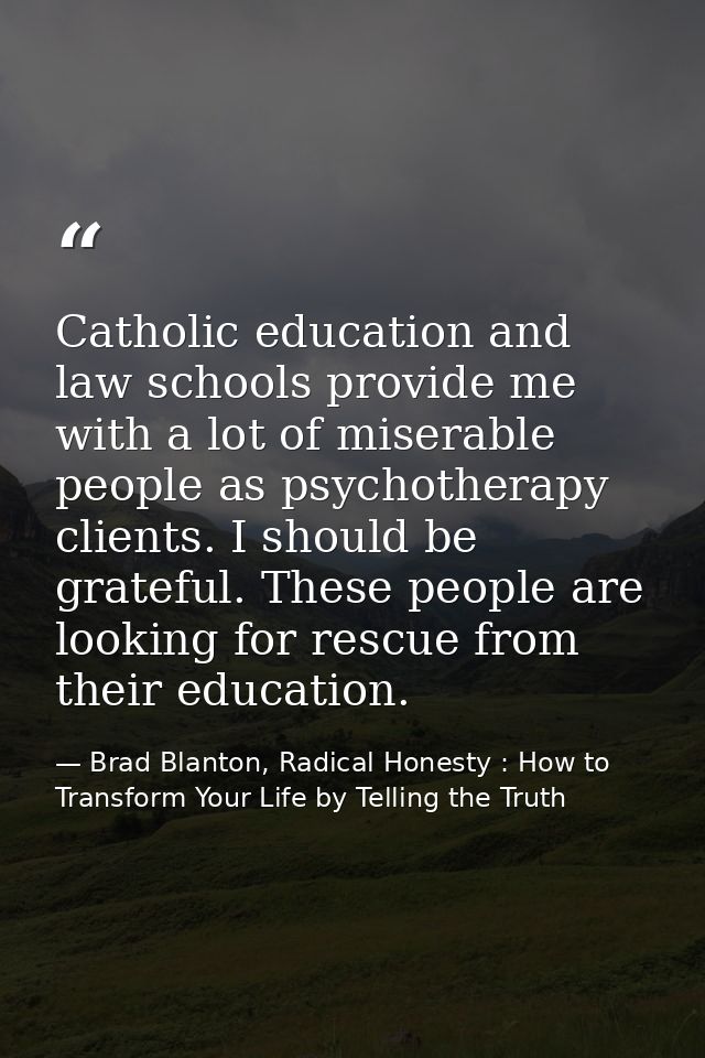 Catholic education and law schools provide me with a lot of miserable people as psychotherapy clients. I should be grate — Brad Blanton, Radical Honesty : How to Transform Your Life by Telling the Truth