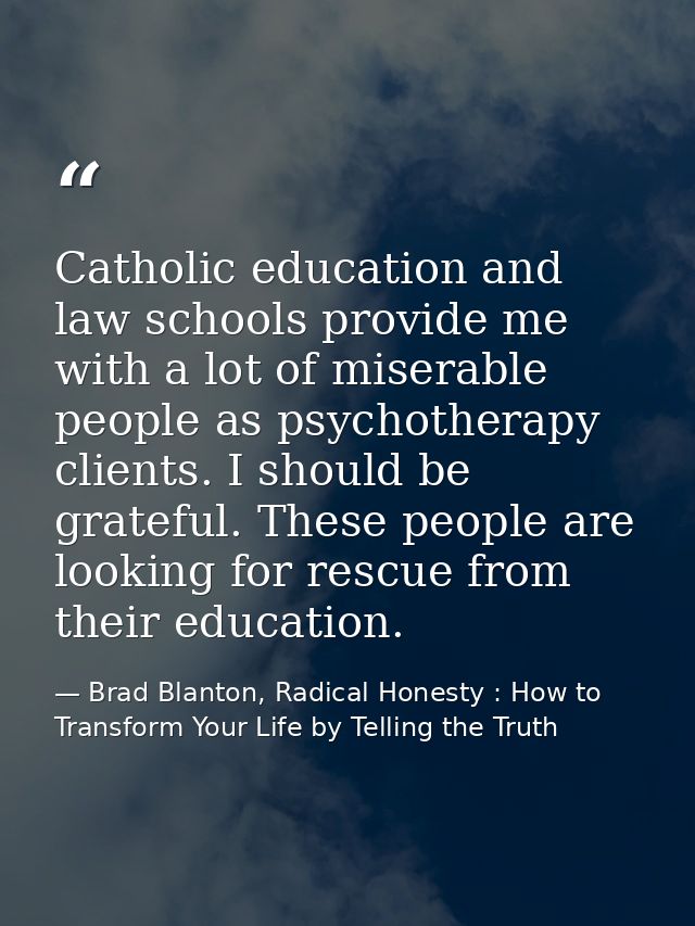 Catholic education and law schools provide me with a lot of miserable people as psychotherapy clients. I should be grate — Brad Blanton, Radical Honesty : How to Transform Your Life by Telling the Truth