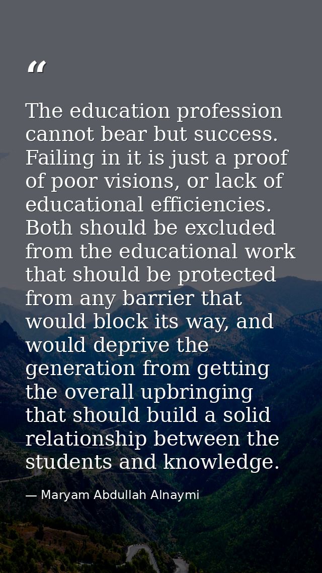 The education profession cannot bear but success. Failing in it is just a proof of poor visions, or lack of educational  — Maryam Abdullah Alnaymi