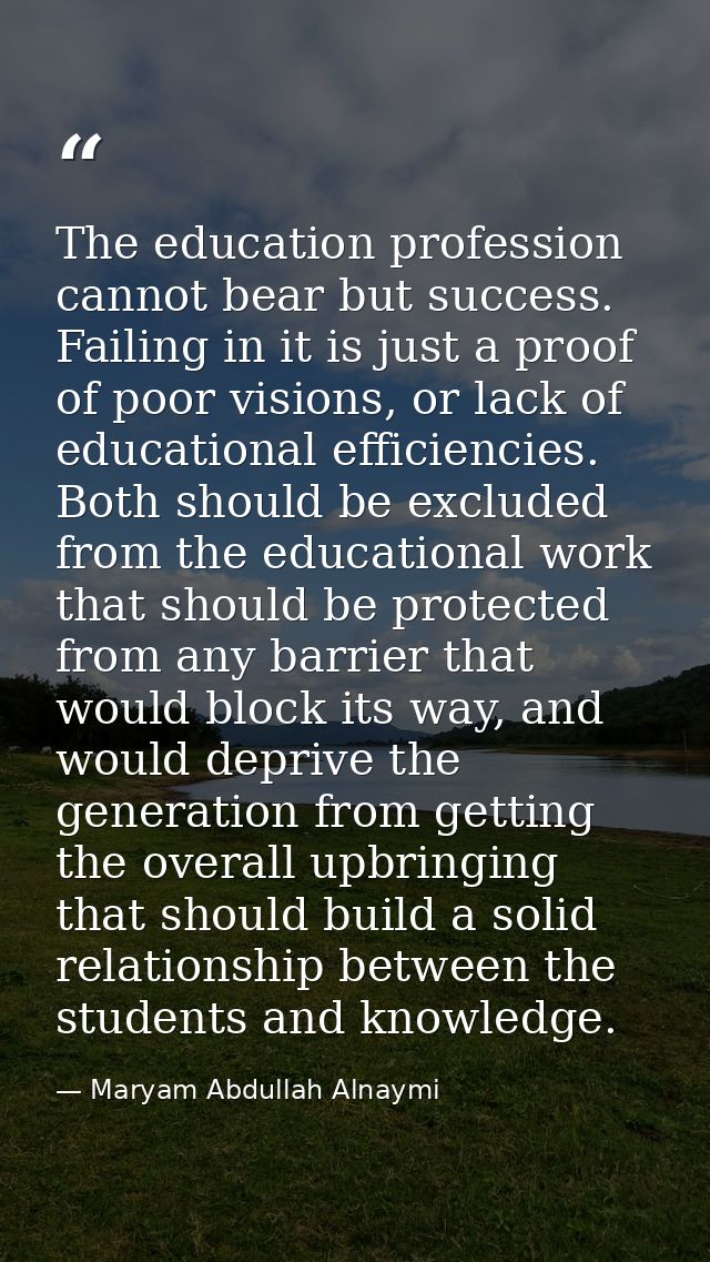 The education profession cannot bear but success. Failing in it is just a proof of poor visions, or lack of educational  — Maryam Abdullah Alnaymi