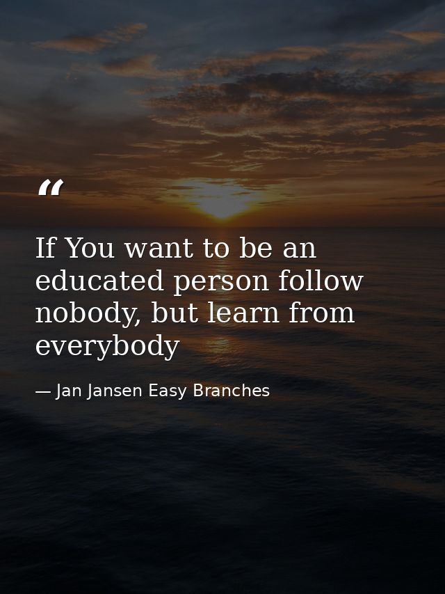 If You want to be an educated person follow nobody, but learn from everybody — Jan Jansen Easy Branches