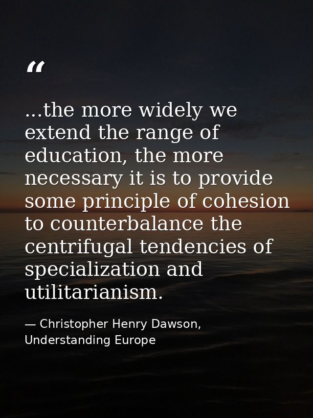 ...the more widely we extend the range of education, the more necessary it is to provide some principle of cohesion to c — Christopher Henry Dawson, Understanding Europe