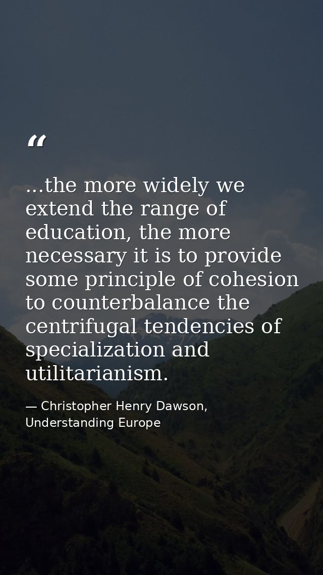 ...the more widely we extend the range of education, the more necessary it is to provide some principle of cohesion to c — Christopher Henry Dawson, Understanding Europe