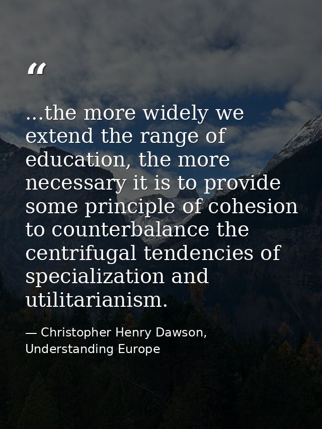 ...the more widely we extend the range of education, the more necessary it is to provide some principle of cohesion to c — Christopher Henry Dawson, Understanding Europe