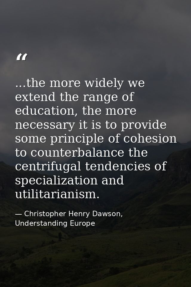 ...the more widely we extend the range of education, the more necessary it is to provide some principle of cohesion to c — Christopher Henry Dawson, Understanding Europe