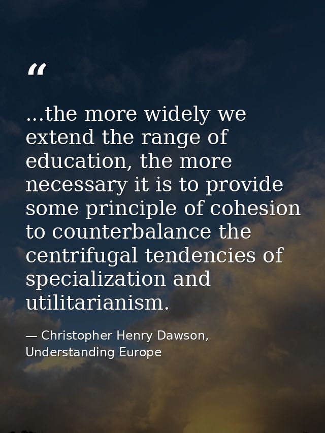 ...the more widely we extend the range of education, the more necessary it is to provide some principle of cohesion to c — Christopher Henry Dawson, Understanding Europe