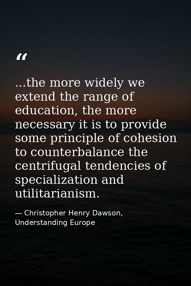 ...the more widely we extend the range of education, the more necessary it is to provide some principle of cohesion to c — Christopher Henry Dawson, Understanding Europe