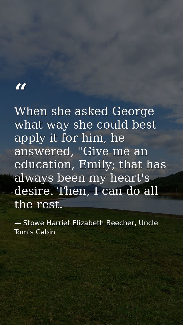 When she asked George what way she could best apply it for him, he answered, "Give me an education, Emily; that has alwa — Stowe Harriet Elizabeth Beecher, Uncle Tom's Cabin