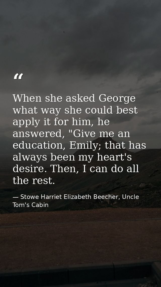 When she asked George what way she could best apply it for him, he answered, "Give me an education, Emily; that has alwa — Stowe Harriet Elizabeth Beecher, Uncle Tom's Cabin