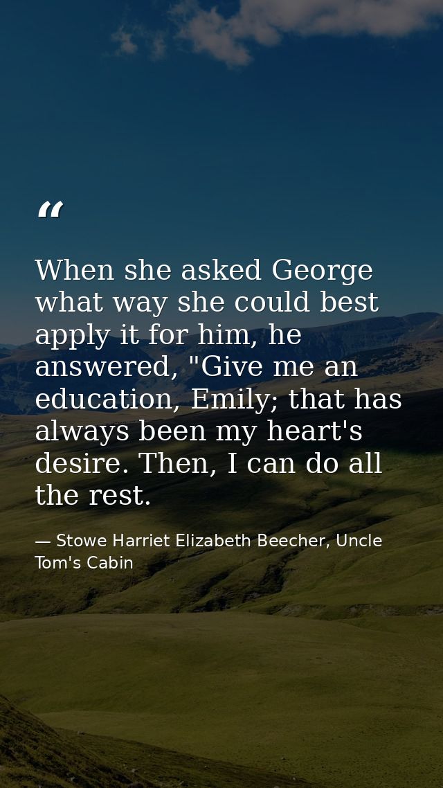When she asked George what way she could best apply it for him, he answered, "Give me an education, Emily; that has alwa — Stowe Harriet Elizabeth Beecher, Uncle Tom's Cabin
