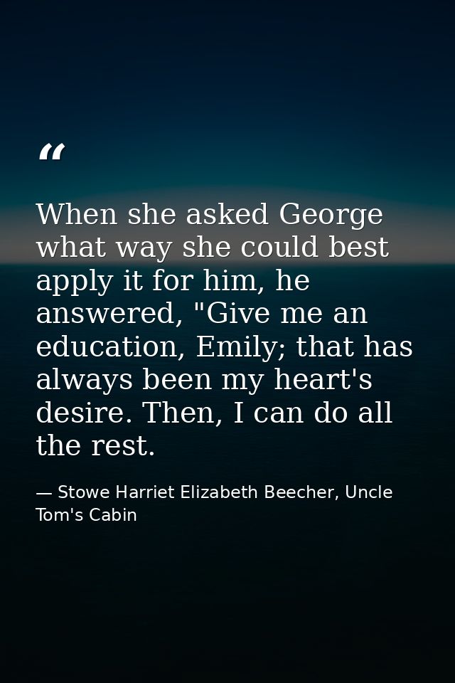 When she asked George what way she could best apply it for him, he answered, "Give me an education, Emily; that has alwa — Stowe Harriet Elizabeth Beecher, Uncle Tom's Cabin