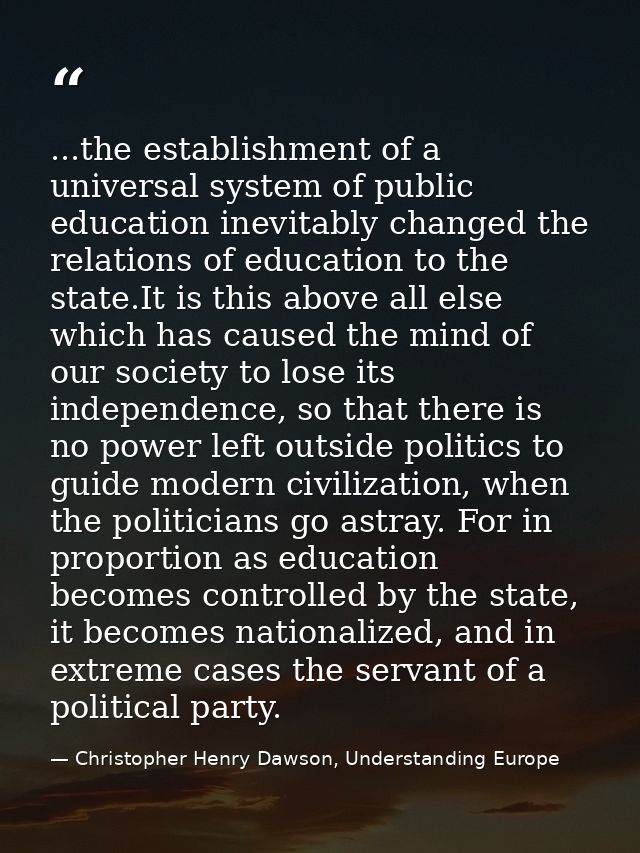 ...the establishment of a universal system of public education inevitably changed the relations of education to the stat — Christopher Henry Dawson, Understanding Europe