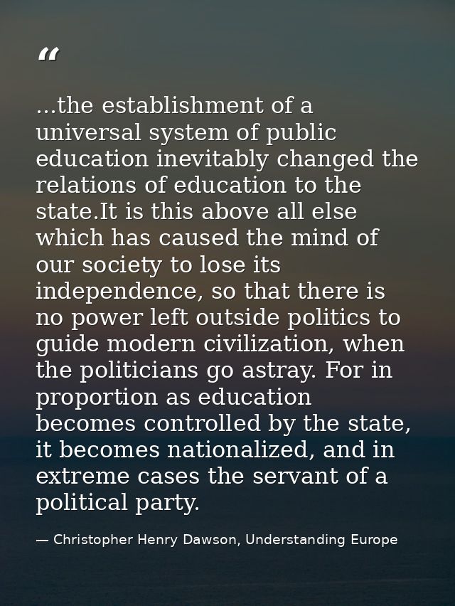 ...the establishment of a universal system of public education inevitably changed the relations of education to the stat — Christopher Henry Dawson, Understanding Europe