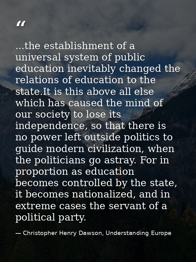 ...the establishment of a universal system of public education inevitably changed the relations of education to the stat — Christopher Henry Dawson, Understanding Europe