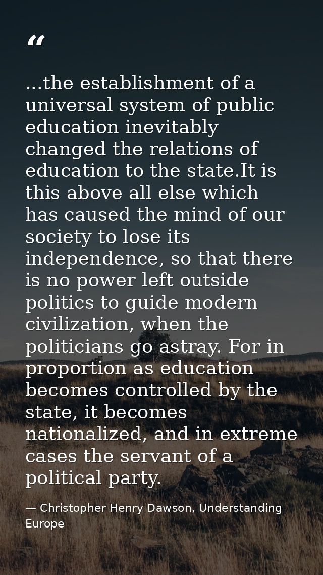 ...the establishment of a universal system of public education inevitably changed the relations of education to the stat — Christopher Henry Dawson, Understanding Europe