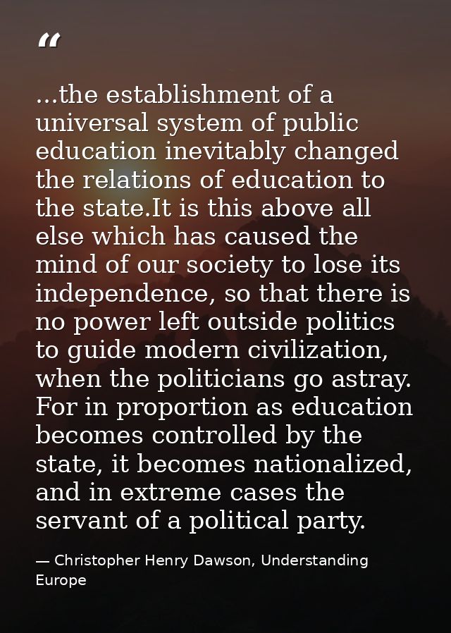 ...the establishment of a universal system of public education inevitably changed the relations of education to the stat — Christopher Henry Dawson, Understanding Europe