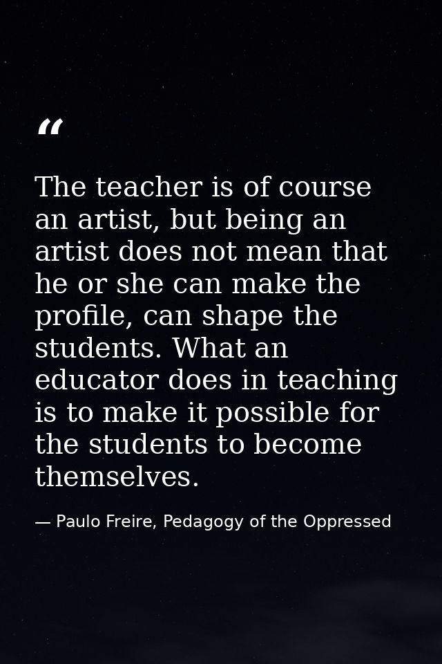 The teacher is of course an artist, but being an artist does not mean that he or she can make the profile, can shape the — Paulo Freire, Pedagogy of the Oppressed