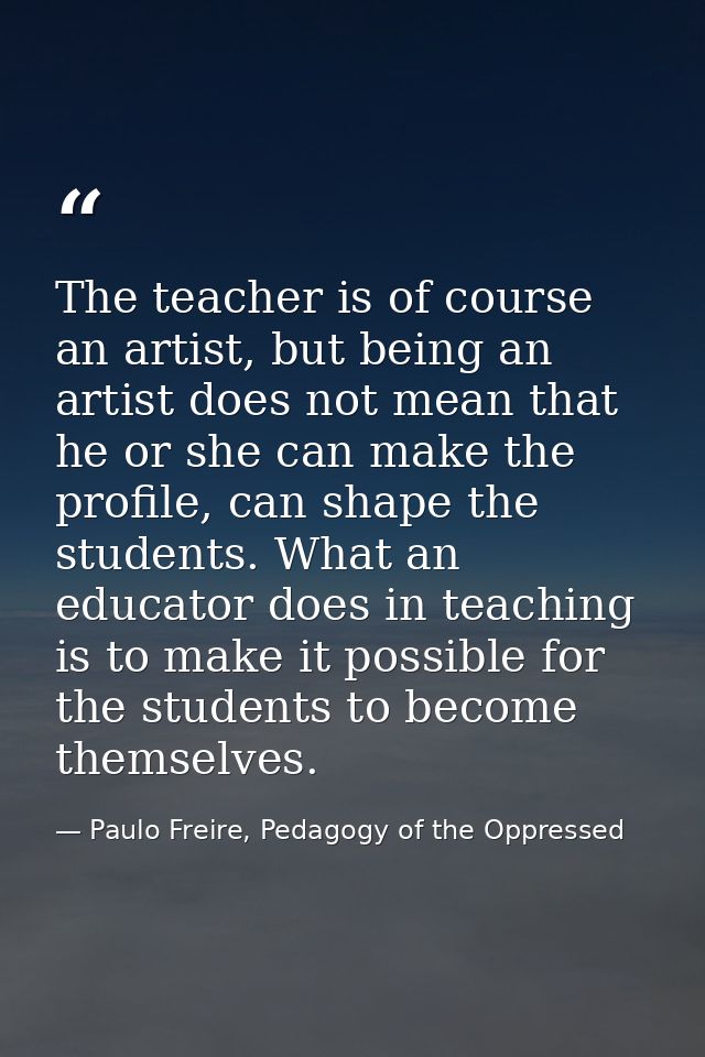 The teacher is of course an artist, but being an artist does not mean that he or she can make the profile, can shape the — Paulo Freire, Pedagogy of the Oppressed