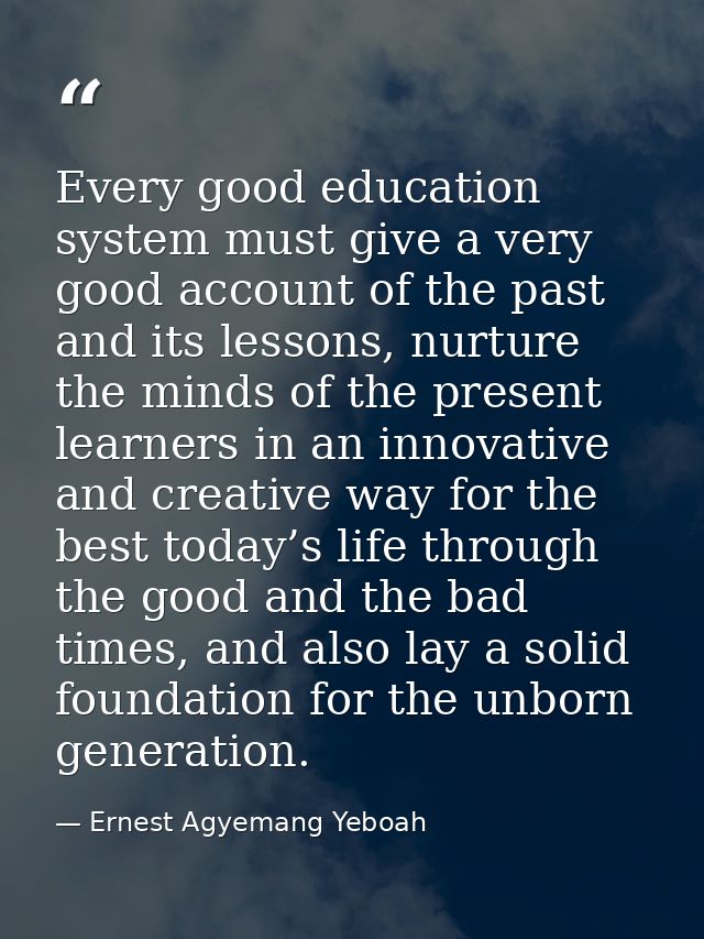 Every good education system must give a very good account of the past and its lessons, nurture the minds of the present  — Ernest Agyemang Yeboah