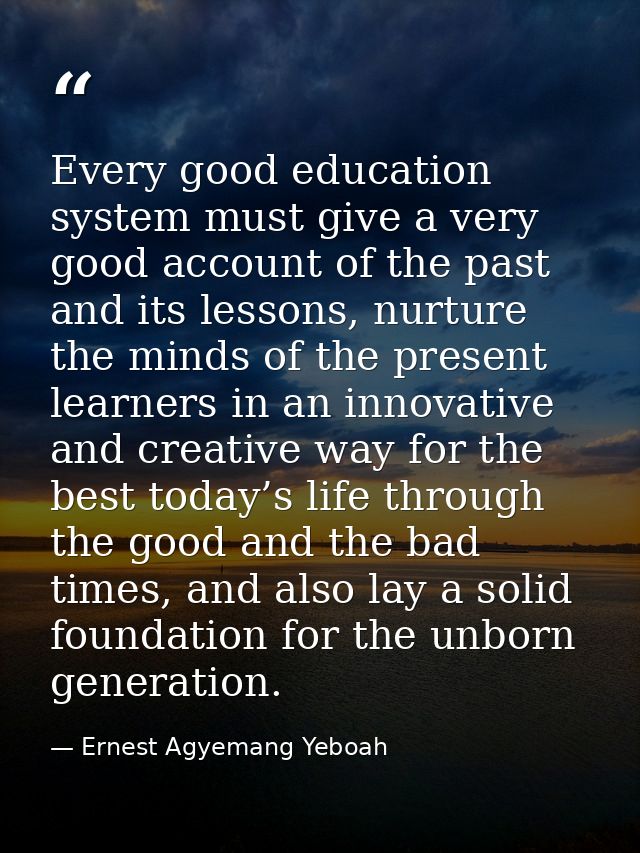 Every good education system must give a very good account of the past and its lessons, nurture the minds of the present  — Ernest Agyemang Yeboah