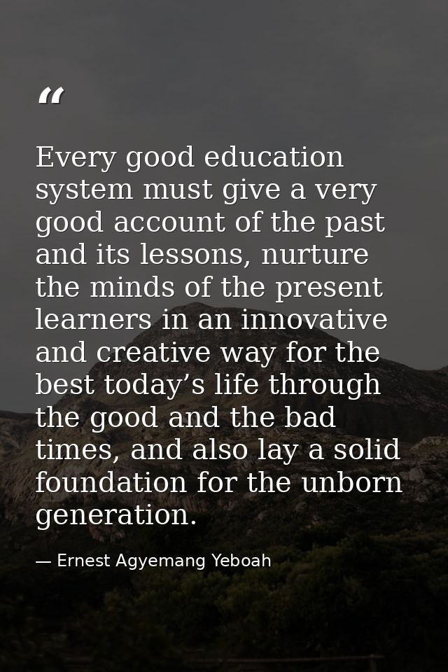 Every good education system must give a very good account of the past and its lessons, nurture the minds of the present  — Ernest Agyemang Yeboah