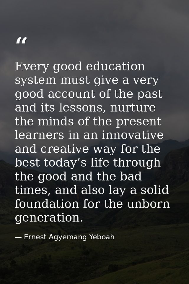 Every good education system must give a very good account of the past and its lessons, nurture the minds of the present  — Ernest Agyemang Yeboah