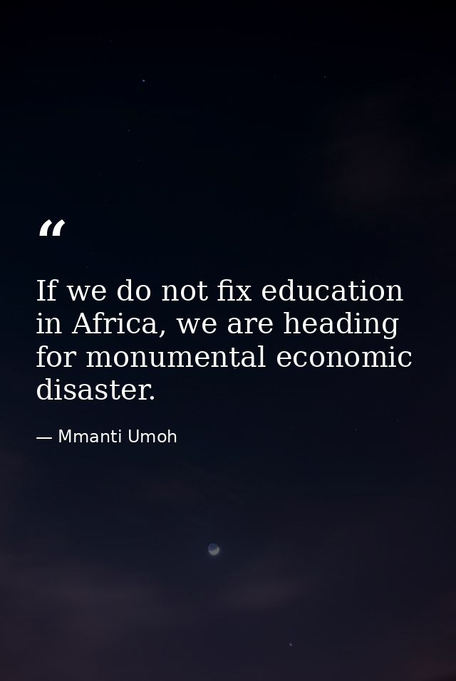 If we do not fix education in Africa, we are heading for monumental economic disaster. — Mmanti Umoh