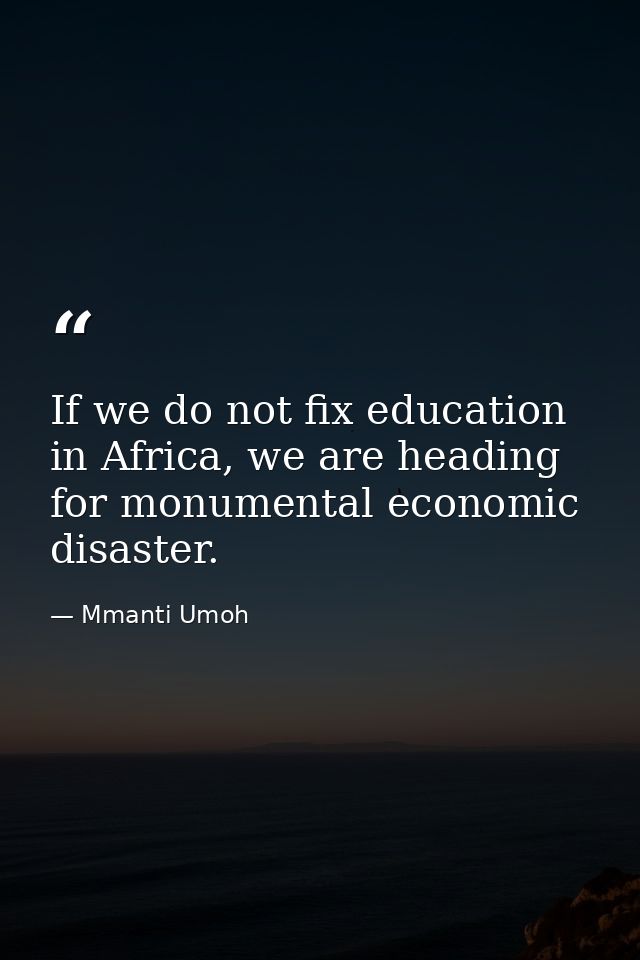 If we do not fix education in Africa, we are heading for monumental economic disaster. — Mmanti Umoh