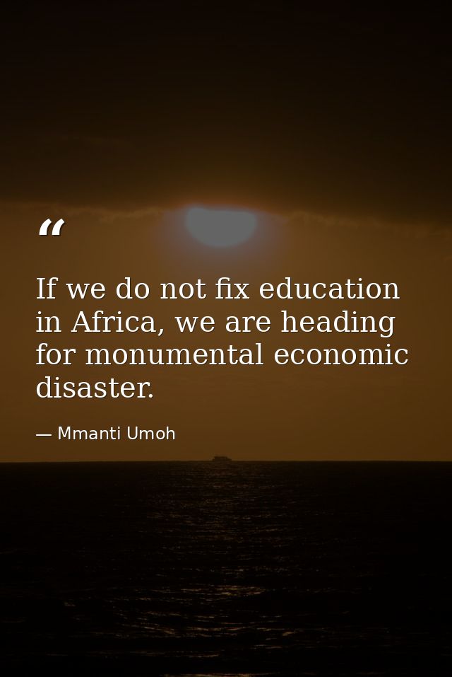 If we do not fix education in Africa, we are heading for monumental economic disaster. — Mmanti Umoh