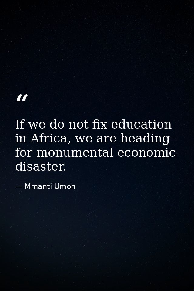 If we do not fix education in Africa, we are heading for monumental economic disaster. — Mmanti Umoh