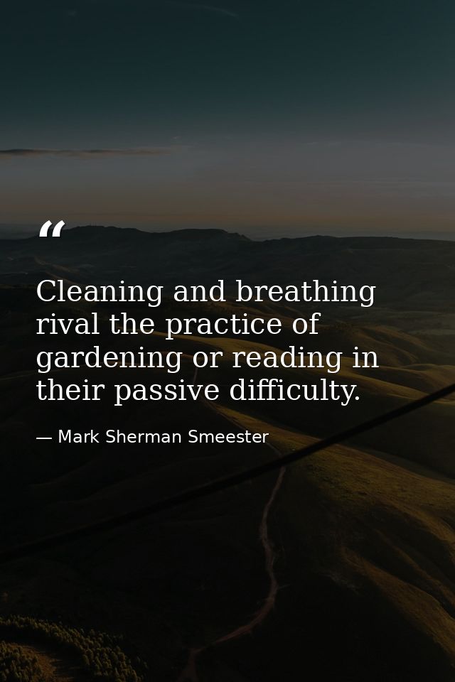Cleaning and breathing rival the practice of gardening or reading in their passive difficulty. — Mark Sherman Smeester