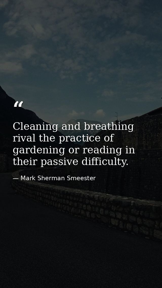 Cleaning and breathing rival the practice of gardening or reading in their passive difficulty. — Mark Sherman Smeester