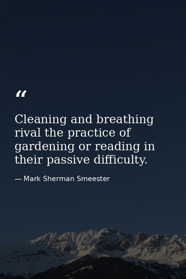 Cleaning and breathing rival the practice of gardening or reading in their passive difficulty. — Mark Sherman Smeester