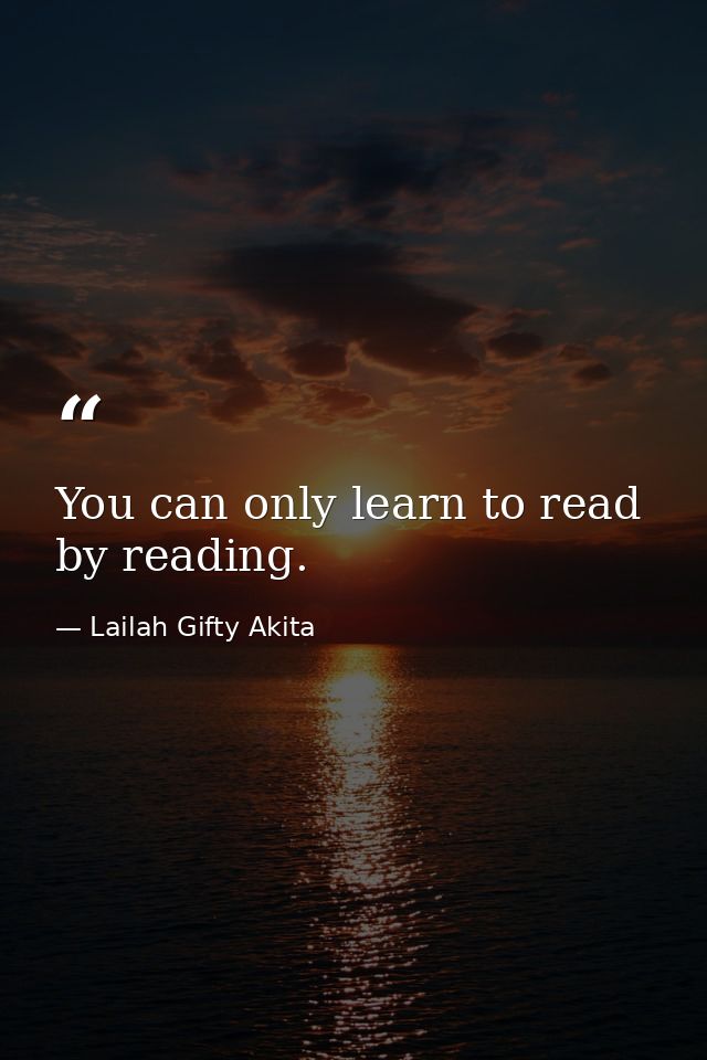 You can only learn to read by reading. — Lailah Gifty Akita