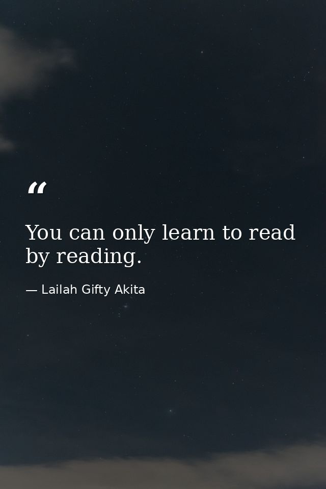 You can only learn to read by reading. — Lailah Gifty Akita
