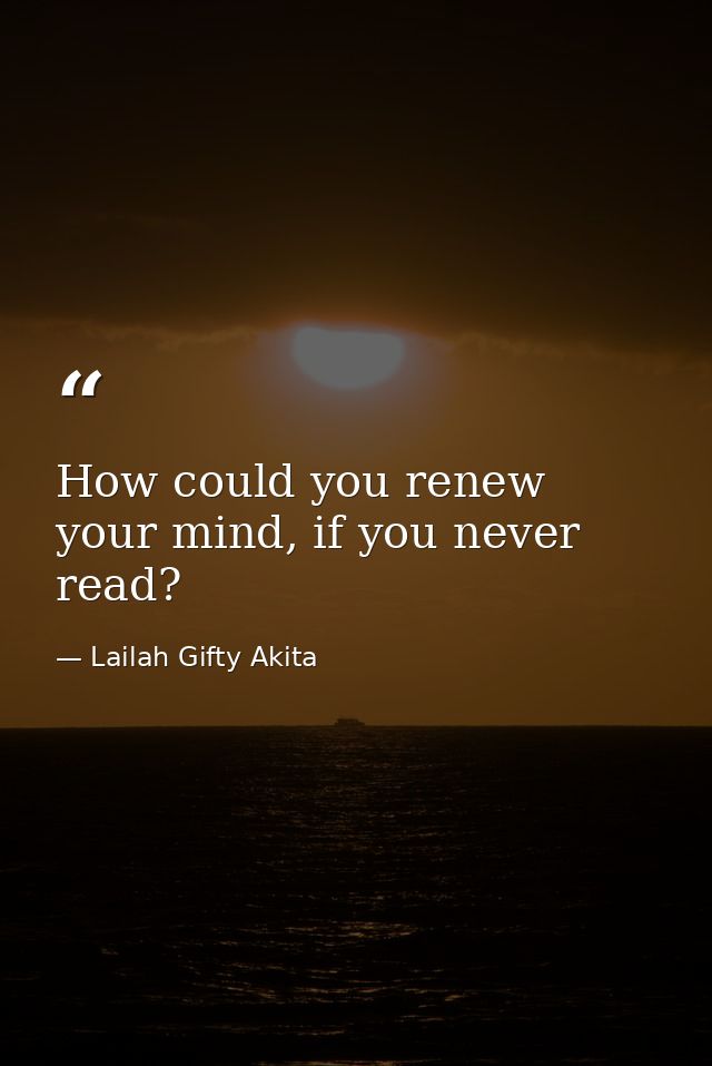 How could you renew your mind, if you never read? — Lailah Gifty Akita