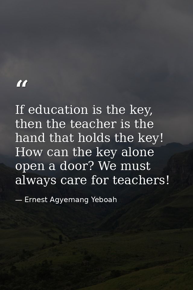 If education is the key, then the teacher is the hand that holds the key! How can the key alone open a door? We must alw — Ernest Agyemang Yeboah