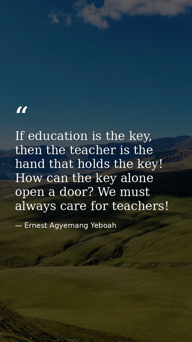 If education is the key, then the teacher is the hand that holds the key! How can the key alone open a door? We must alw — Ernest Agyemang Yeboah