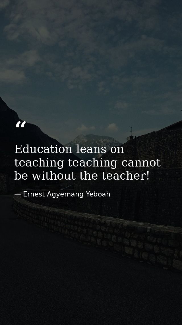 Education leans on teaching teaching cannot be without the teacher! — Ernest Agyemang Yeboah