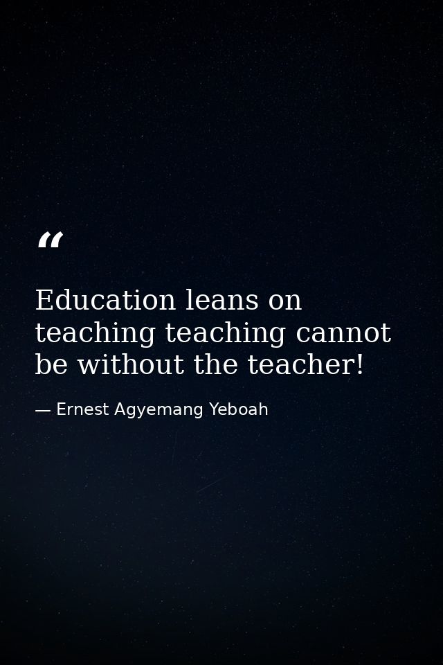 Education leans on teaching teaching cannot be without the teacher! — Ernest Agyemang Yeboah