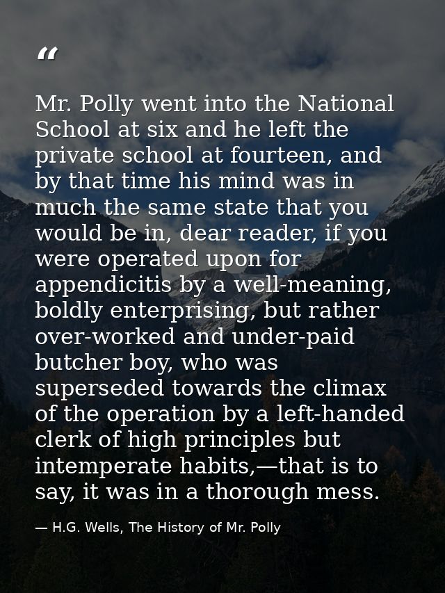 Mr. Polly went into the National School at six and he left the private school at fourteen, and by that time his mind was — H.G. Wells, The History of Mr. Polly