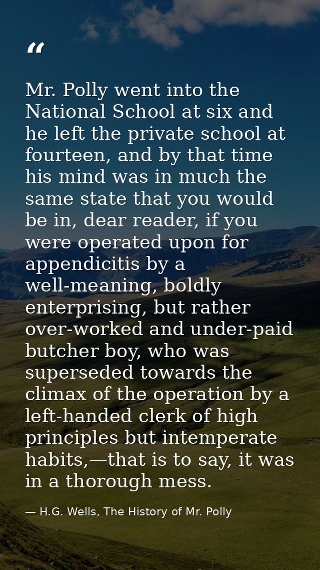 Mr. Polly went into the National School at six and he left the private school at fourteen, and by that time his mind was — H.G. Wells, The History of Mr. Polly