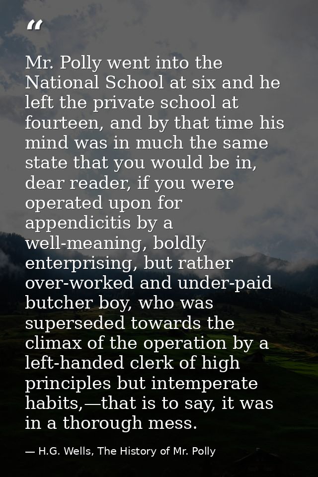 Mr. Polly went into the National School at six and he left the private school at fourteen, and by that time his mind was — H.G. Wells, The History of Mr. Polly
