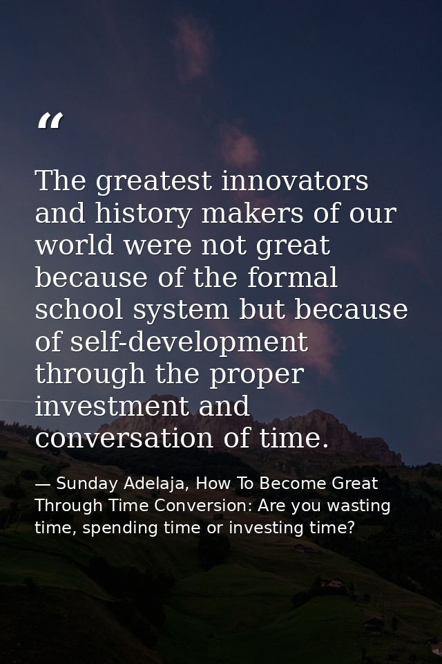 The greatest innovators and history makers of our world were not great because of the formal school system but because o — Sunday Adelaja, How To Become Great Through Time Conversion: Are you wasting time, spending time or investing time?