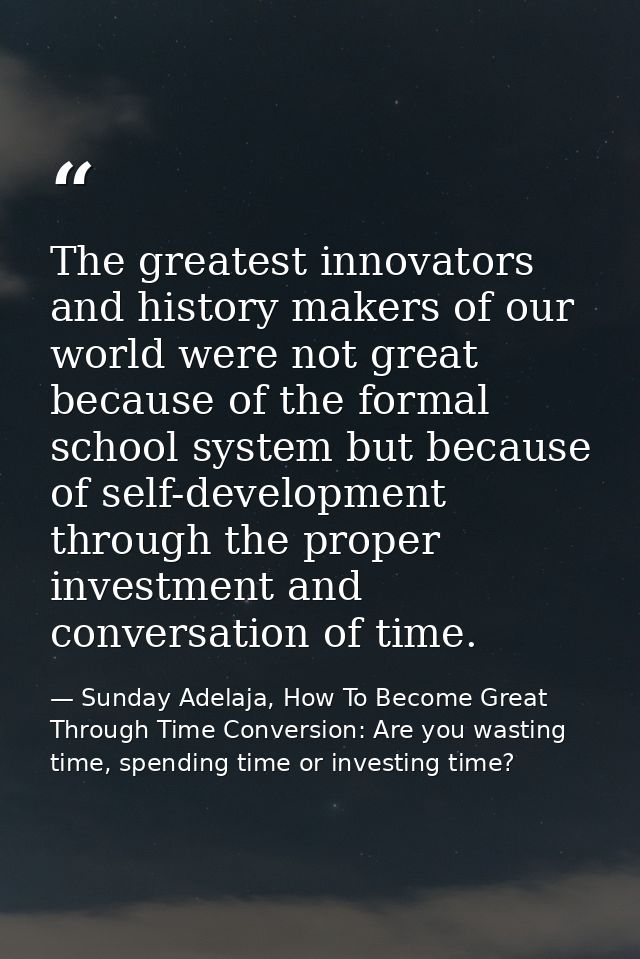 The greatest innovators and history makers of our world were not great because of the formal school system but because o — Sunday Adelaja, How To Become Great Through Time Conversion: Are you wasting time, spending time or investing time?