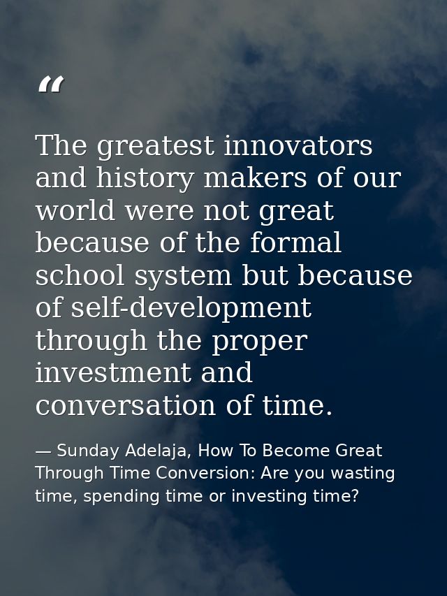 The greatest innovators and history makers of our world were not great because of the formal school system but because o — Sunday Adelaja, How To Become Great Through Time Conversion: Are you wasting time, spending time or investing time?